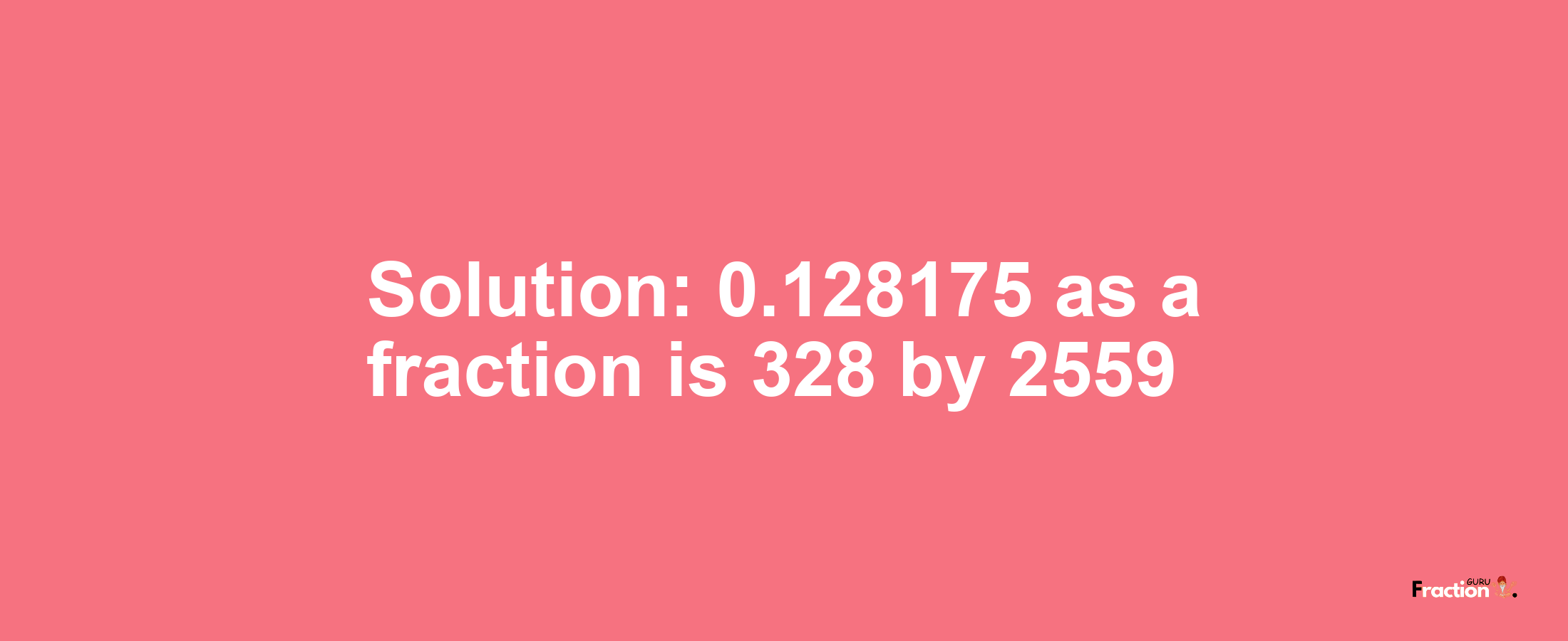 Solution:0.128175 as a fraction is 328/2559